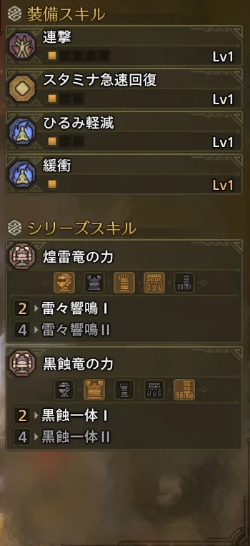 連撃Lv1
スタミナ急速回復Lv1
ひるみ軽減Lv1
緩衝Lv1
雷々響鳴Ⅰ
黒蝕一体Ⅰ