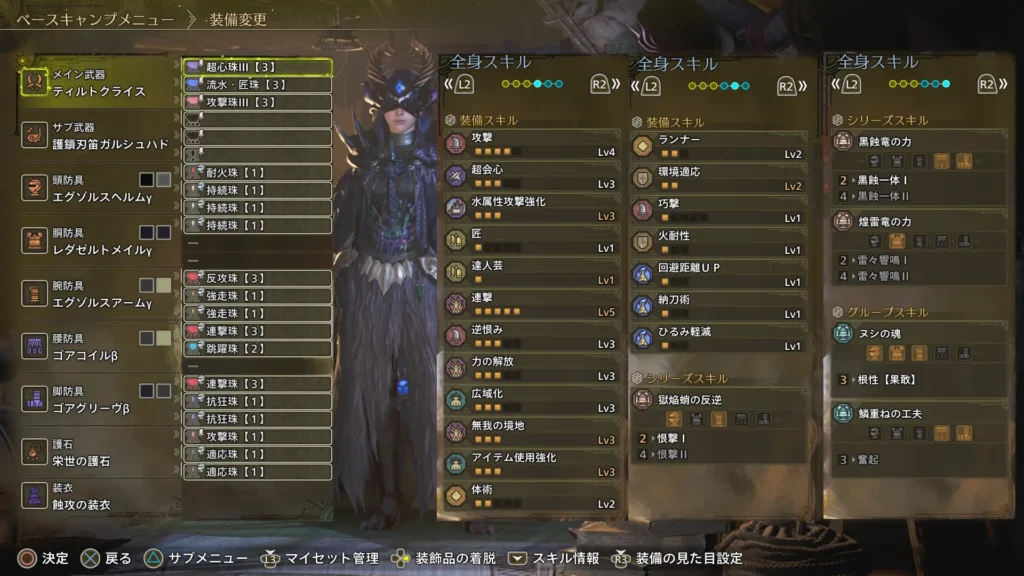 装備
装飾品
メイン武器
ティルトクライス
超心珠Ⅲ【3】、流水・匠珠【3】、攻撃珠【3】
サブ武器
護鎖刃笛ガルシュハド
自由枠
頭
エグゾルスヘルムγ
耐火珠【1】、持続珠【1】、持続珠【1】
胴
レダゼルトメイルγ
持続珠【1】
腕
エグゾルスアームγ
反攻珠【3】、強走珠【1】、強走珠【1】
腰
ゴアコイルβ
連撃珠【3】、跳躍珠【2】
脚
ゴアグリーヴβ
連撃珠【3】、抗狂珠【1】、抗狂珠【1】
護石
達人芸Lv1、広域化Lv3(おまけ)、
納刀術Lv1(おまけ)、武1防1防具1
攻撃珠【1】、適応珠【1】、適応珠【1】
装衣
蝕攻の装衣